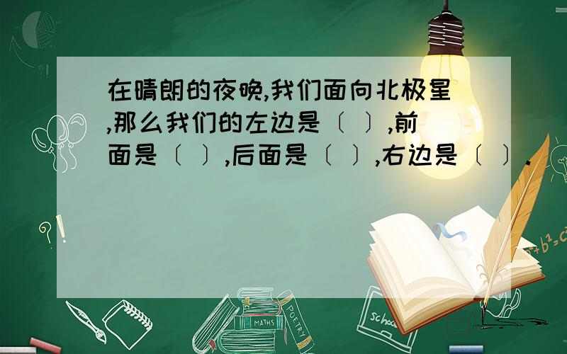 在晴朗的夜晚,我们面向北极星,那么我们的左边是〔 〕,前面是〔 〕,后面是〔 〕,右边是〔 〕.