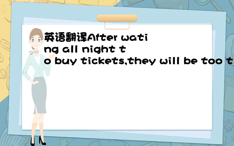 英语翻译After wating all night to buy tickets,they will be too t