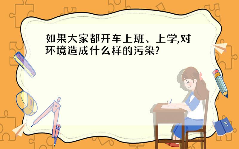 如果大家都开车上班、上学,对环境造成什么样的污染?