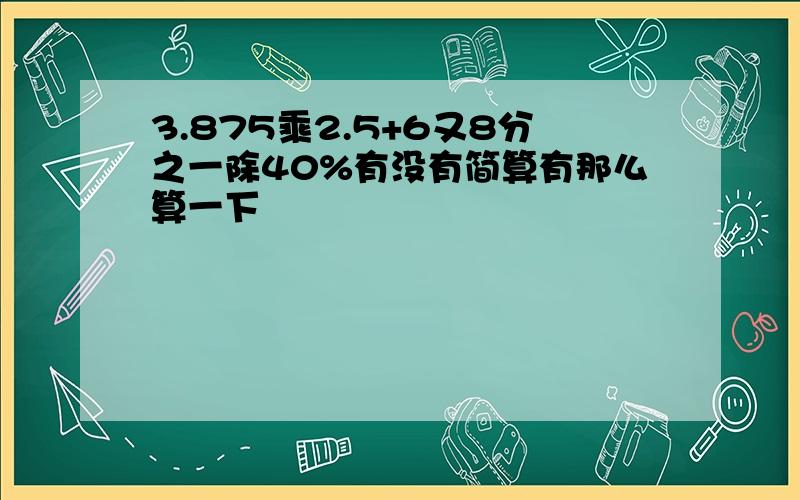 3.875乘2.5+6又8分之一除40%有没有简算有那么算一下