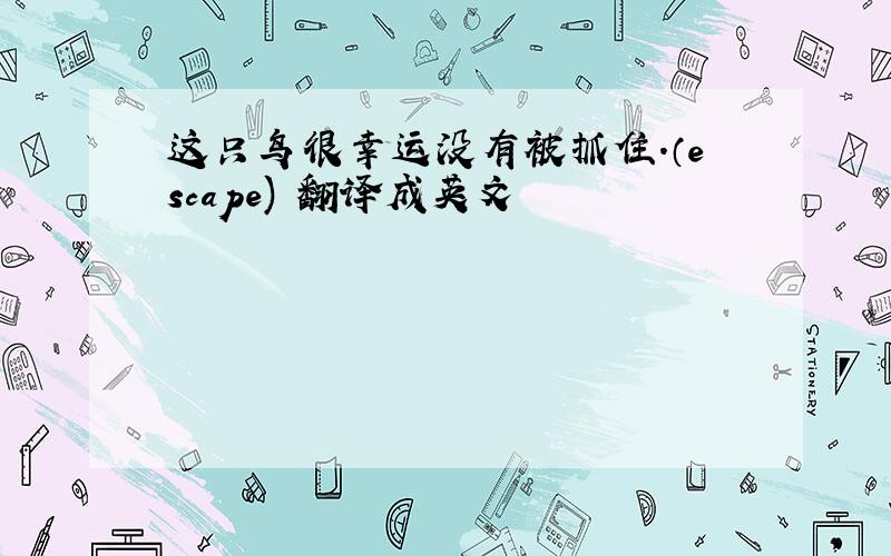 这只鸟很幸运没有被抓住.（escape) 翻译成英文