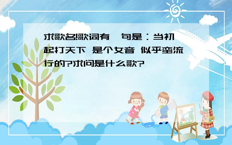 求歌名!歌词有一句是：当初一起打天下 是个女音 似乎蛮流行的?求问是什么歌?