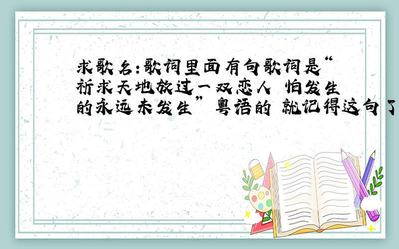 求歌名:歌词里面有句歌词是“祈求天地放过一双恋人 怕发生的永远未发生” 粤语的 就记得这句了