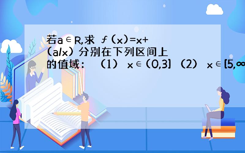 若a∈R,求 ƒ(x)=x+(a/x) 分别在下列区间上的值域： （1） x∈(0,3] （2） x∈[5,∞)