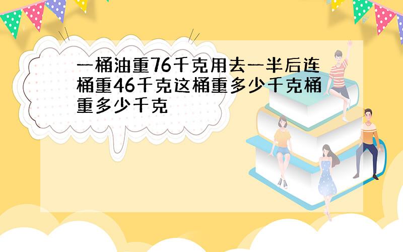 一桶油重76千克用去一半后连桶重46千克这桶重多少千克桶重多少千克