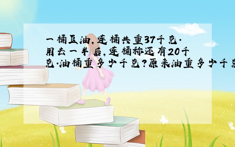 一桶豆油,连桶共重37千克.用去一半后,连桶称还有20千克.油桶重多少千克?原来油重多少千克?