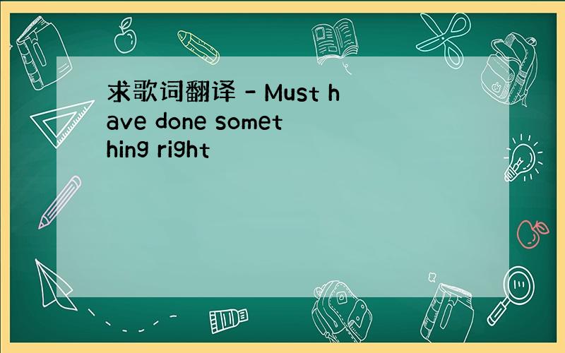 求歌词翻译 - Must have done something right