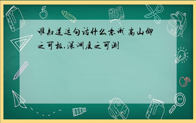 谁知道这句话什么意识 高山仰之可极,深渊度之可测