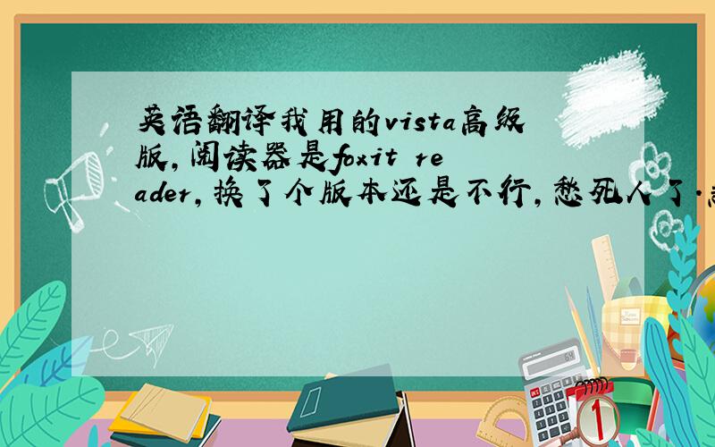 英语翻译我用的vista高级版,阅读器是foxit reader,换了个版本还是不行,愁死人了.急,