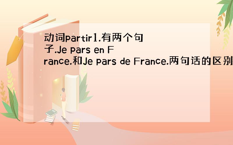 动词partir1.有两个句子.Je pars en France.和Je pars de France.两句话的区别在