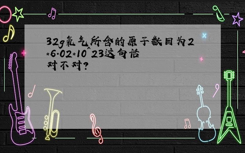 32g氧气所含的原子数目为2*6.02*10^23这句话对不对?