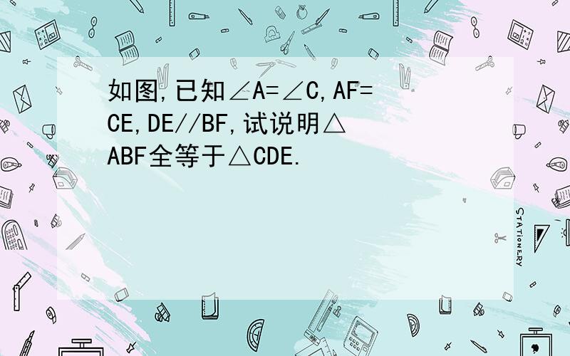 如图,已知∠A=∠C,AF=CE,DE//BF,试说明△ABF全等于△CDE.