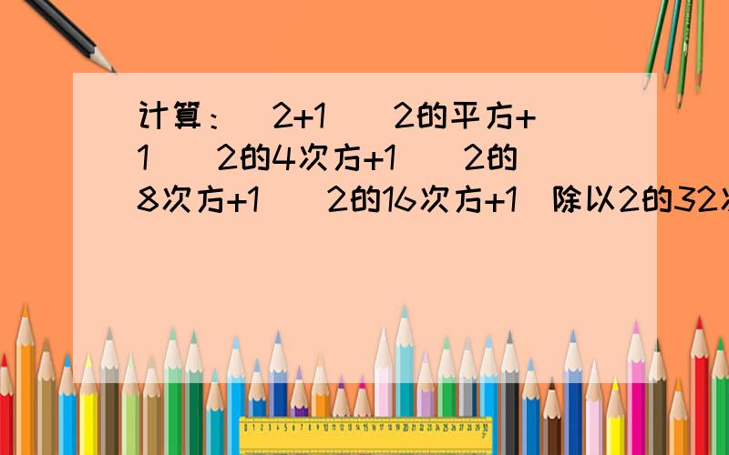 计算：(2+1)(2的平方+1）（2的4次方+1）（2的8次方+1）（2的16次方+1）除以2的32次方-1