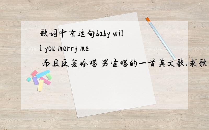 歌词中有这句baby will you marry me 而且反复吟唱 男生唱的一首英文歌,求歌名?