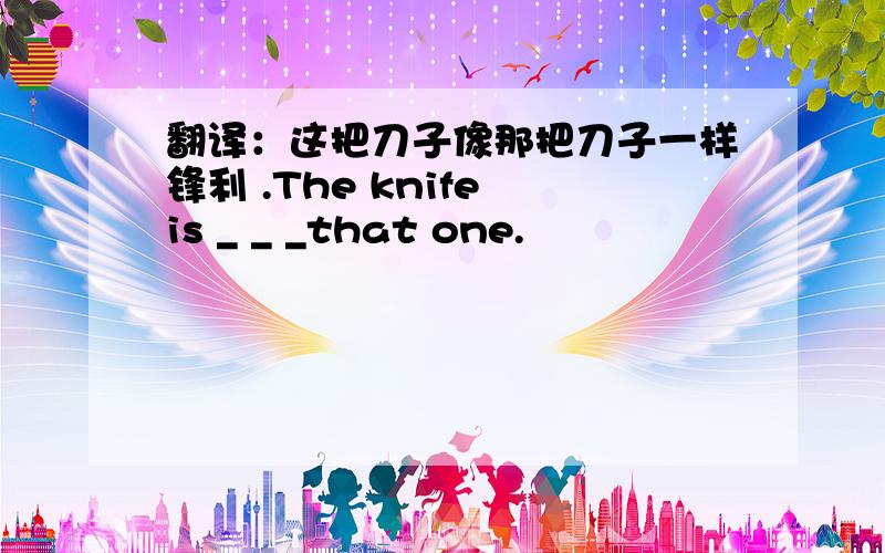 翻译：这把刀子像那把刀子一样锋利 .The knife is _ _ _that one.