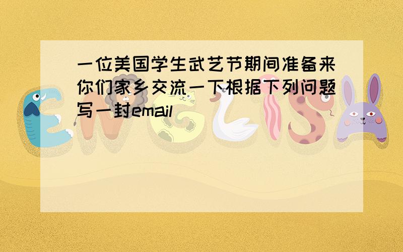 一位美国学生武艺节期间准备来你们家乡交流一下根据下列问题写一封email