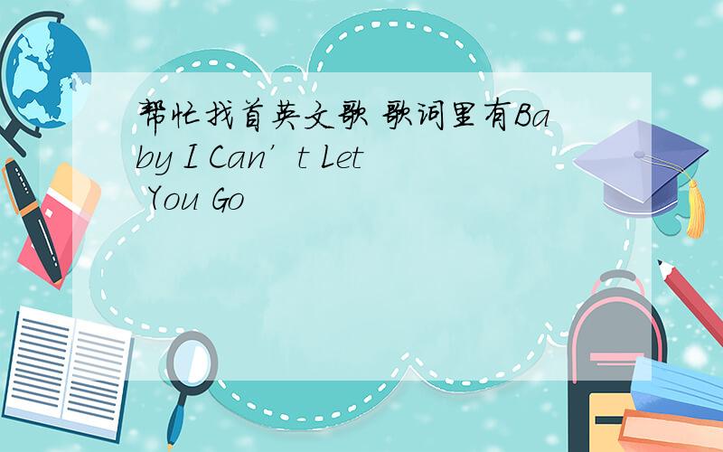 帮忙找首英文歌 歌词里有Baby I Can’t Let You Go