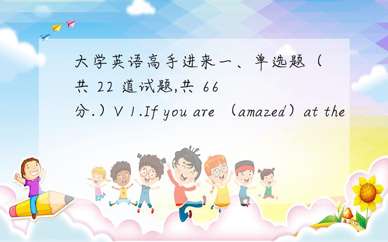 大学英语高手进来一、单选题（共 22 道试题,共 66 分.）V 1.If you are （amazed）at the