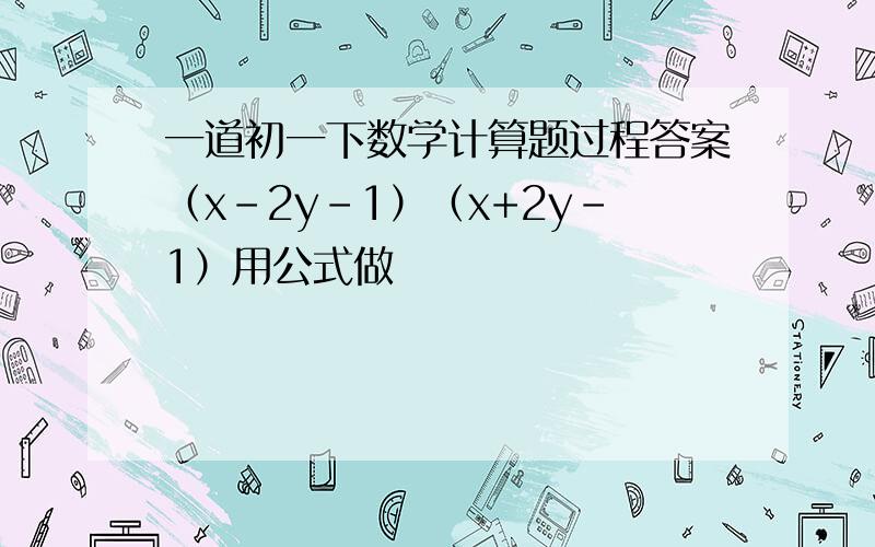 一道初一下数学计算题过程答案（x-2y-1）（x+2y-1）用公式做