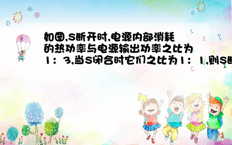 如图,S断开时,电源内部消耗的热功率与电源输出功率之比为1：3,当S闭合时它们之比为1：1,则S断开和闭合两种情况下电源