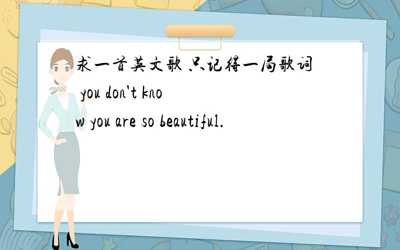 求一首英文歌 只记得一局歌词 you don't know you are so beautiful.