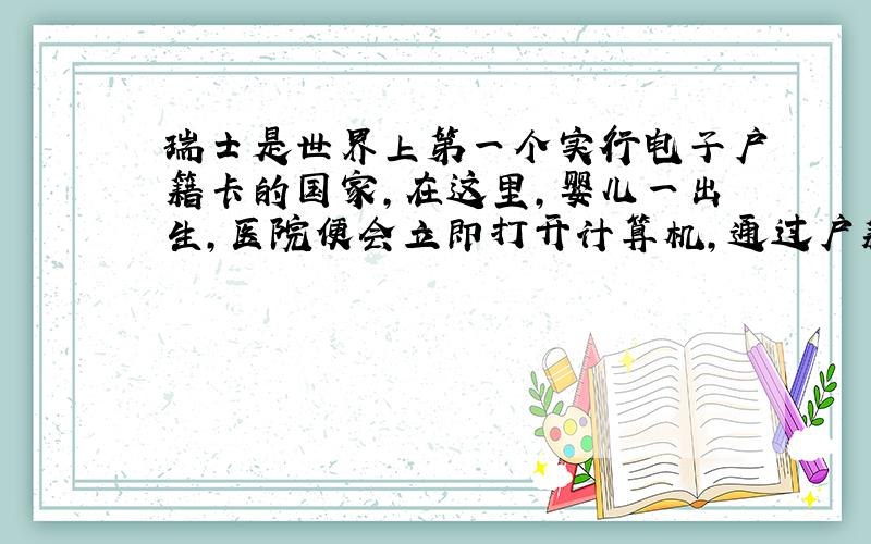 瑞士是世界上第一个实行电子户籍卡的国家,在这里,婴儿一出生,医院便会立即打开计算机,通过户籍网络看他（她）是这个国家的第