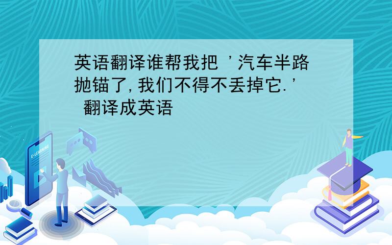 英语翻译谁帮我把 '汽车半路抛锚了,我们不得不丢掉它.' 翻译成英语