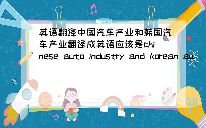 英语翻译中国汽车产业和韩国汽车产业翻译成英语应该是chinese auto industry and korean au