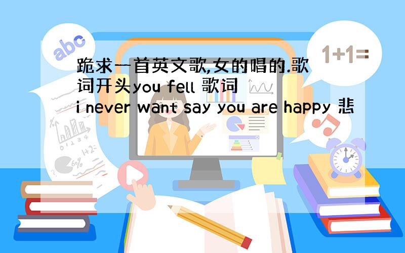 跪求一首英文歌,女的唱的.歌词开头you fell 歌词i never want say you are happy 悲