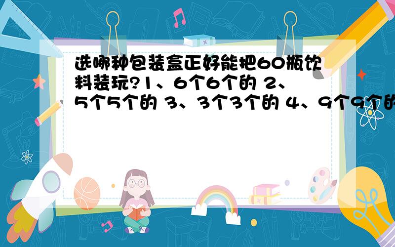 选哪种包装盒正好能把60瓶饮料装玩?1、6个6个的 2、5个5个的 3、3个3个的 4、9个9个的