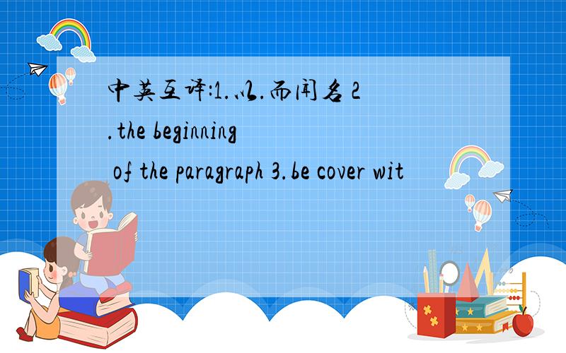 中英互译:1.以.而闻名 2.the beginning of the paragraph 3.be cover wit