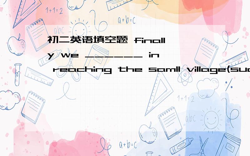 初二英语填空题 finally we ______ in reaching the samll village(succ