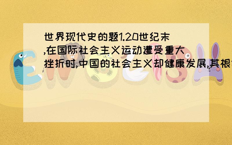 世界现代史的题1.20世纪末,在国际社会主义运动遭受重大挫折时,中国的社会主义却健康发展,其根本原因是 （ ） A.中国