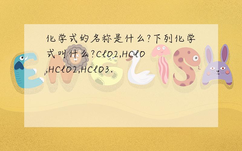 化学式的名称是什么?下列化学式叫什么?ClO2,HClO,HClO2,HClO3.