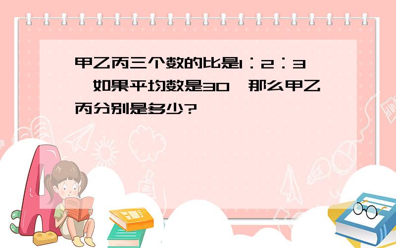 甲乙丙三个数的比是1：2：3,如果平均数是30,那么甲乙丙分别是多少?