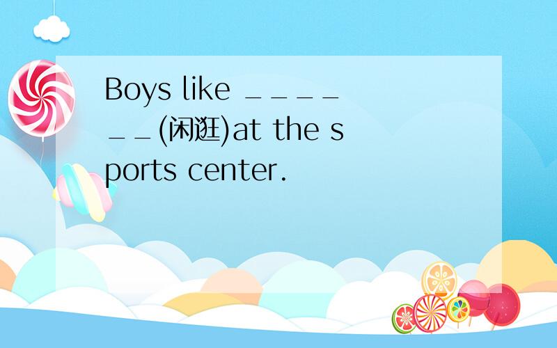 Boys like ______(闲逛)at the sports center.