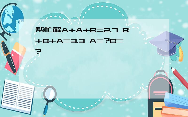 帮忙解A+A+B=2.7 B+B+A=3.3 A=?B=?