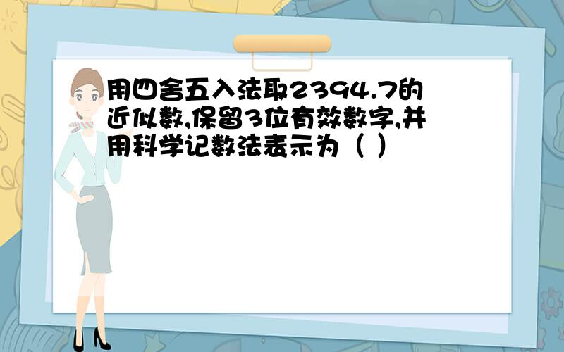 用四舍五入法取2394.7的近似数,保留3位有效数字,并用科学记数法表示为（ ）