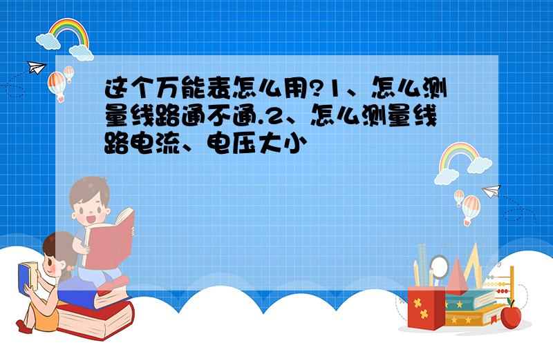 这个万能表怎么用?1、怎么测量线路通不通.2、怎么测量线路电流、电压大小