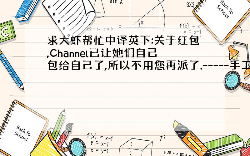 求大虾帮忙中译英下:关于红包,Channel已让她们自己包给自己了,所以不用您再派了.-----手工手工谢谢!