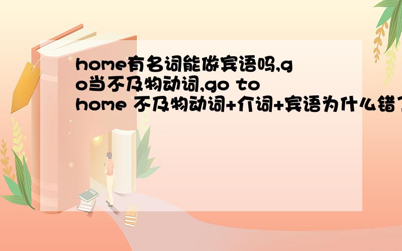 home有名词能做宾语吗,go当不及物动词,go to home 不及物动词+介词+宾语为什么错了