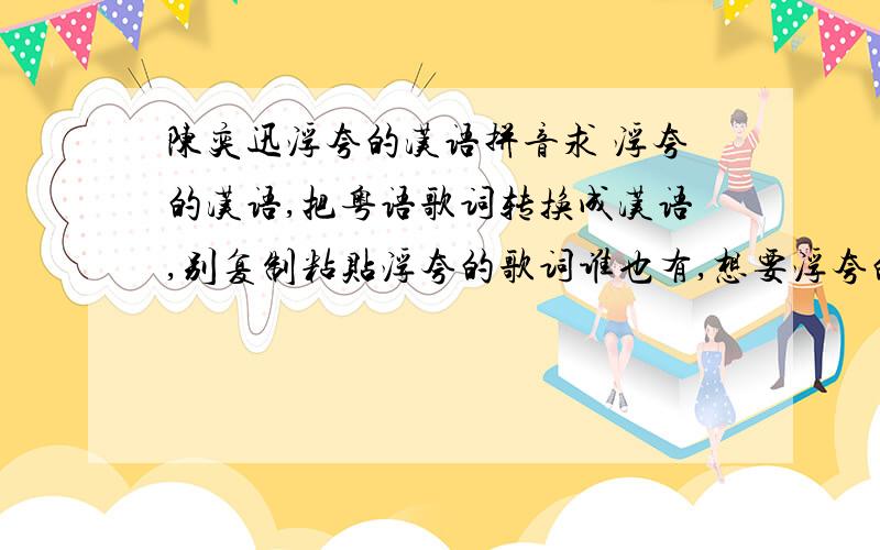 陈奕迅浮夸的汉语拼音求 浮夸的汉语,把粤语歌词转换成汉语,别复制粘贴浮夸的歌词谁也有,想要浮夸的汉语同音.我要浮夸汉字的