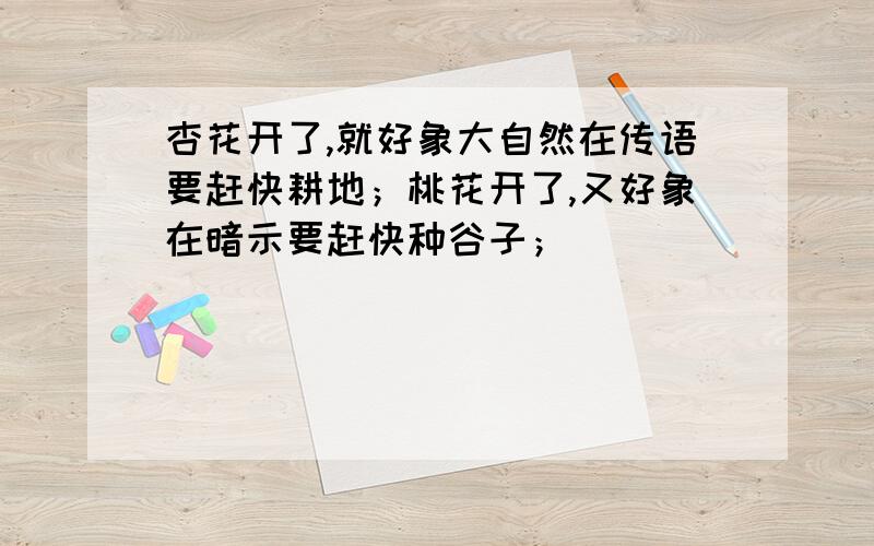 杏花开了,就好象大自然在传语要赶快耕地；桃花开了,又好象在暗示要赶快种谷子；