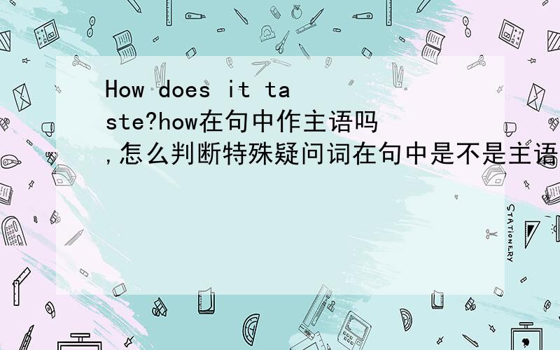 How does it taste?how在句中作主语吗,怎么判断特殊疑问词在句中是不是主语?