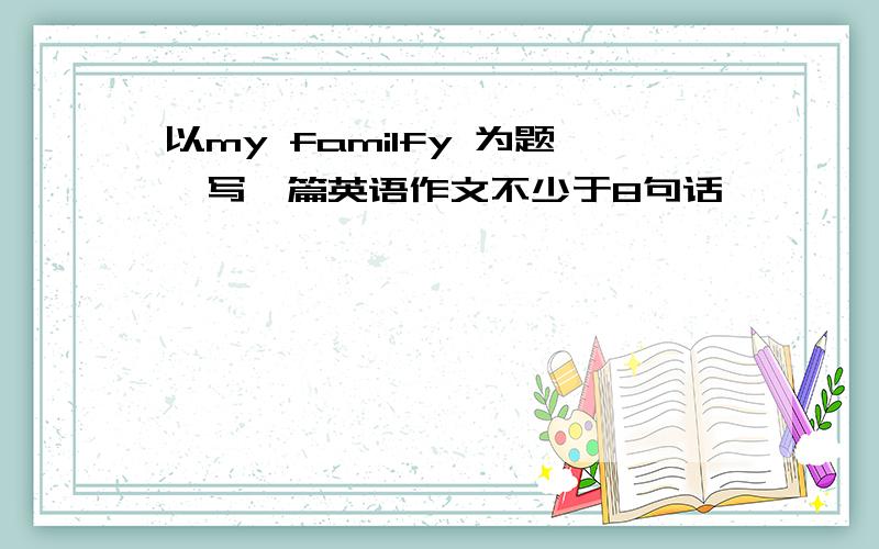 以my familfy 为题,写一篇英语作文不少于8句话