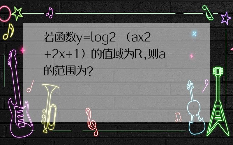 若函数y=log2 （ax2+2x+1）的值域为R,则a的范围为?