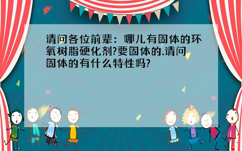 请问各位前辈：哪儿有固体的环氧树脂硬化剂?要固体的.请问固体的有什么特性吗?