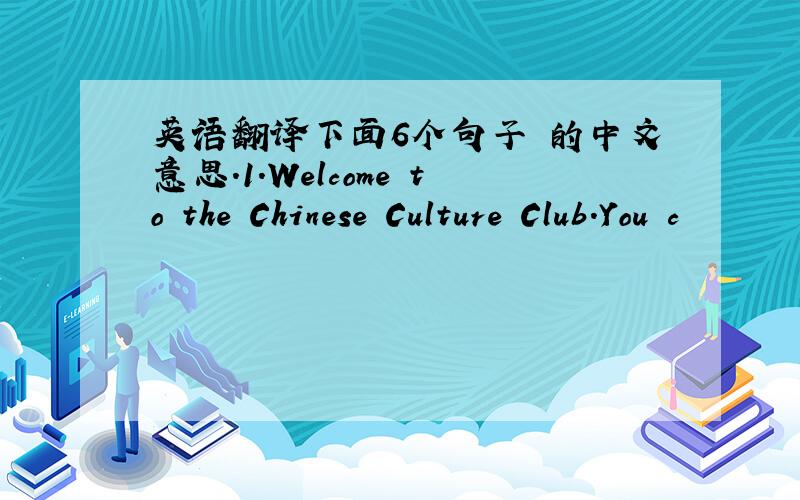 英语翻译下面6个句子 的中文意思.1.Welcome to the Chinese Culture Club.You c