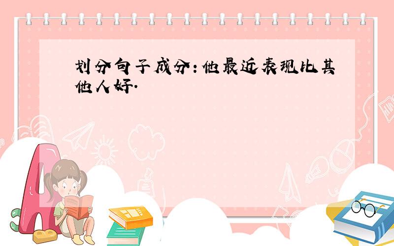 划分句子成分：他最近表现比其他人好.