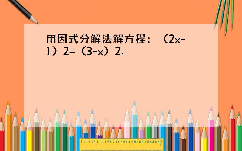 用因式分解法解方程：（2x-1）2=（3-x）2．